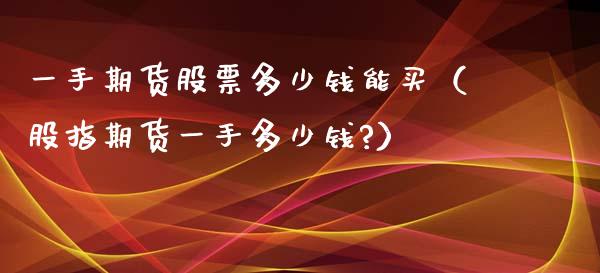 一手期货股票多少钱能买（股指期货一手多少钱?）