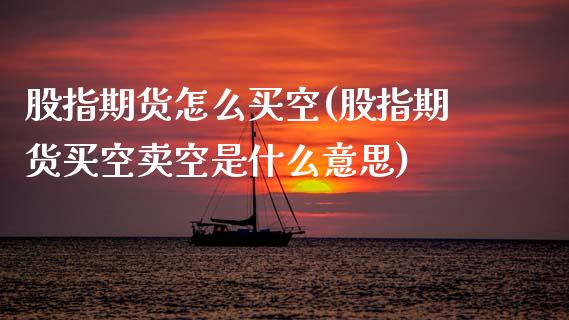 股指期货怎么买空(股指期货买空卖空是什么意思)