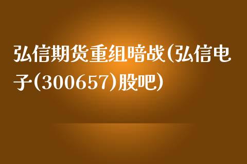弘信期货重组暗战(弘信电子(300657)股吧)
