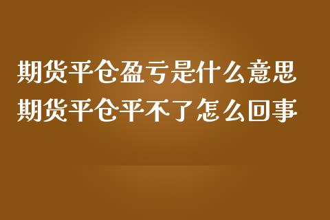 期货平仓盈亏是什么意思 期货平仓平不了怎么回事