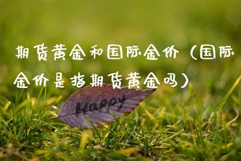 期货黄金和国际金价（国际金价是指期货黄金吗）