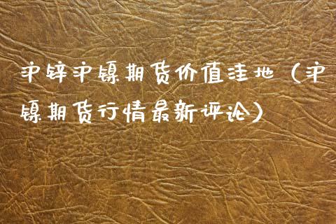 沪锌沪镍期货价值洼地（沪镍期货行情最新评论）