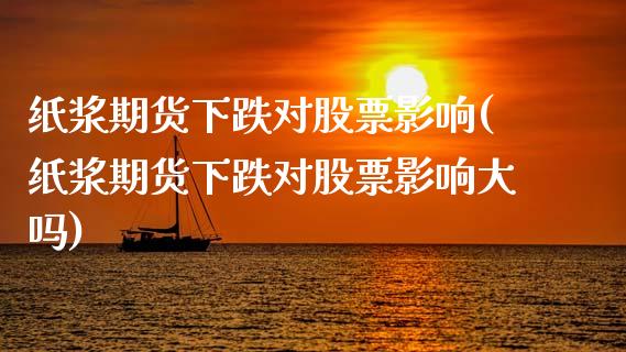 纸浆期货下跌对股票影响(纸浆期货下跌对股票影响大吗)