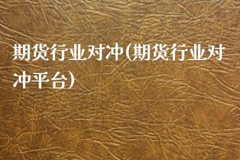 期货行业对冲(期货行业对冲平台)