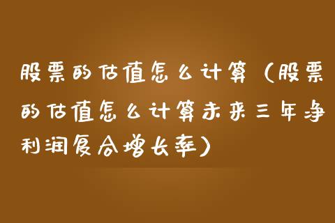股票的估值怎么计算（股票的估值怎么计算未来三年净利润复合增长率）