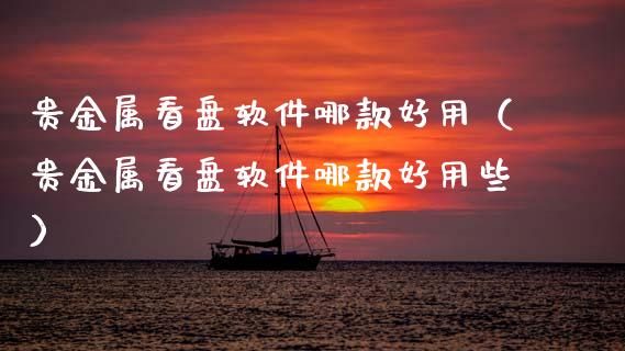 贵金属看盘软件哪款好用（贵金属看盘软件哪款好用些）