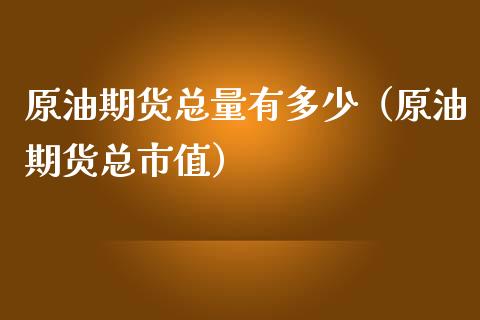 原油期货总量有多少（原油期货总市值）