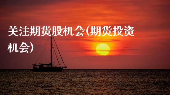 关注期货股机会(期货投资机会)