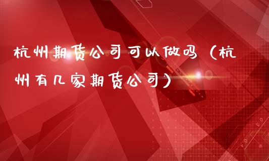 杭州期货公司可以（杭州有几家期货公司）