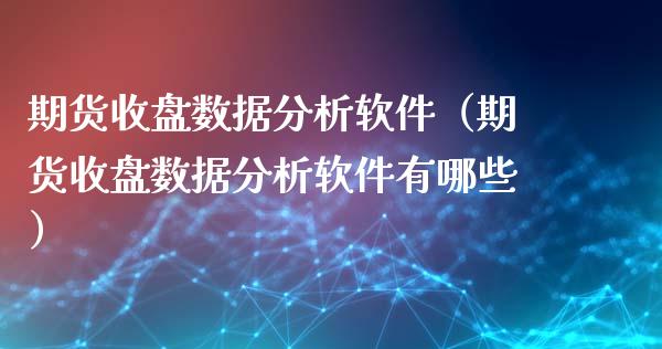 期货收盘数据分析软件（期货收盘数据分析软件有哪些）