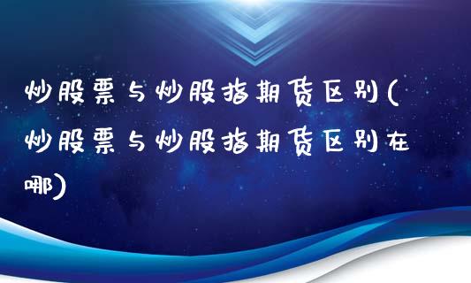 炒股票与炒股指期货区别(炒股票与炒股指期货区别在哪)