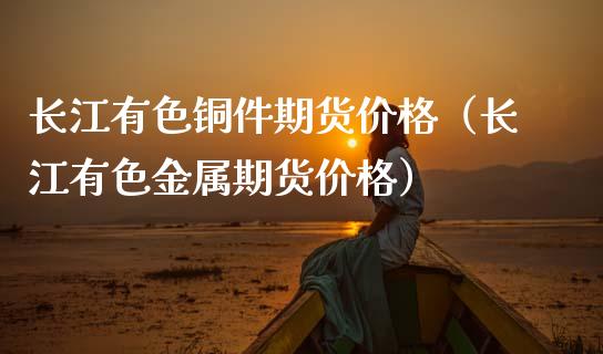 长江有色铜件期货价格（长江有色金属期货价格）