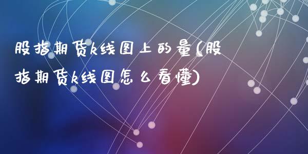 股指期货k线图上的量(股指期货k线图怎么看懂)