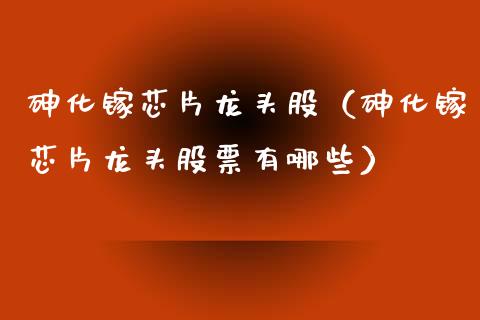 化镓芯片龙头股（化镓芯片龙头股票有哪些）