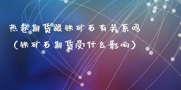 热卷期货跟铁矿石有关系吗（铁矿石期货受什么影响）