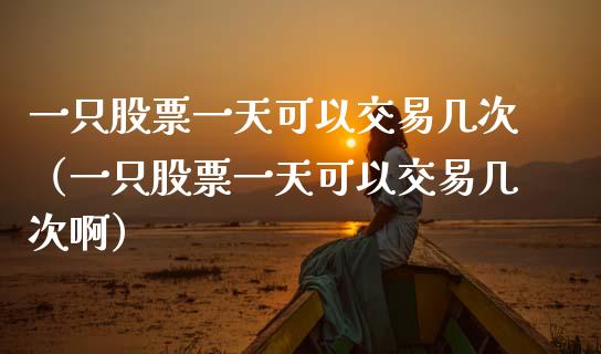 一只股票一天可以交易几次（一只股票一天可以交易几次啊）