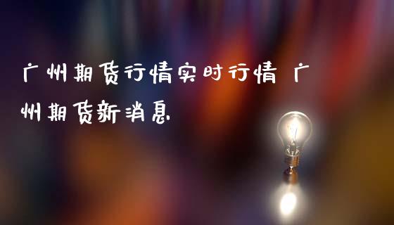 广州期货行情实时行情 广州期货新消息_内盘期货_第1张_宇龙理财网 广州期货行情实时行情 广州期货新消息_https://www.dglong8.com_内盘期货_第1张
