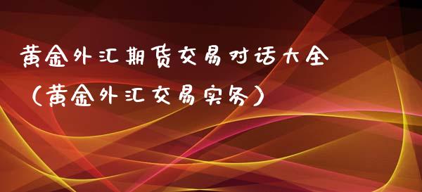 黄金外汇期货交易对话大全（黄金外汇交易实务）