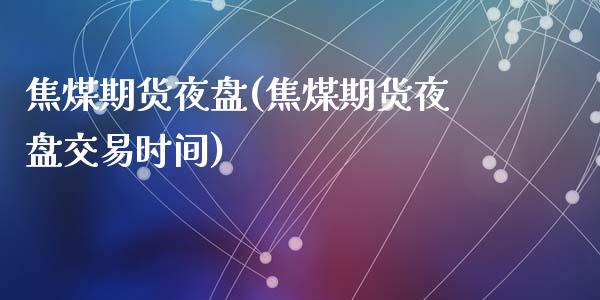 焦煤期货夜盘(焦煤期货夜盘交易时间)