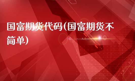 国富期货代码(国富期货不简单)