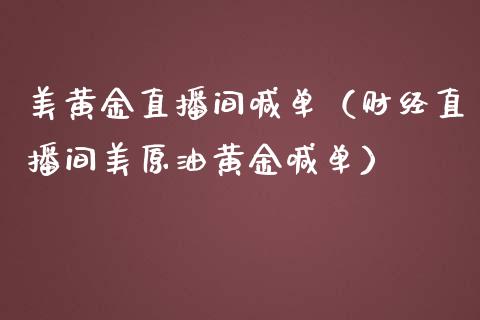 美黄金直播间喊单（财经直播间美原油黄金喊单）