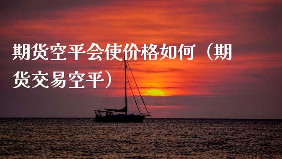 期货空平会使价格如何（期货交易空平）
