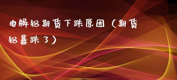 电解铝期货下跌原因（期货铝暴跌了）