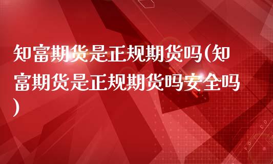 知富期货是正规期货吗(知富期货是正规期货吗安全吗)