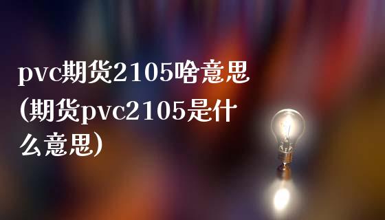pvc期货2105啥意思(期货pvc2105是什么意思)