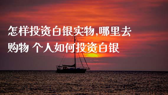 怎样投资白银实物,哪里去购物 个人如何投资白银