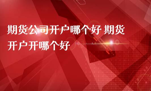 期货公司开户哪个好 期货开户开哪个好