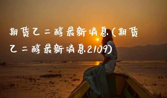 期货乙二醇最新消息(期货乙二醇最新消息2109)