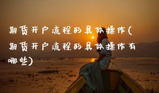 期货开户流程的具体操作(期货开户流程的具体操作有哪些)