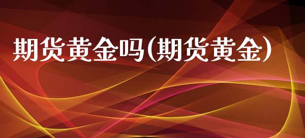 期货黄金吗(期货黄金)