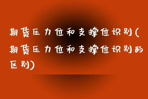 期货压力位和支撑位识别(期货压力位和支撑位识别的区别)