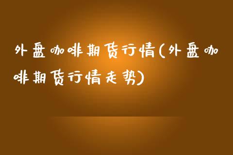 外盘咖啡期货行情(外盘咖啡期货行情走势)