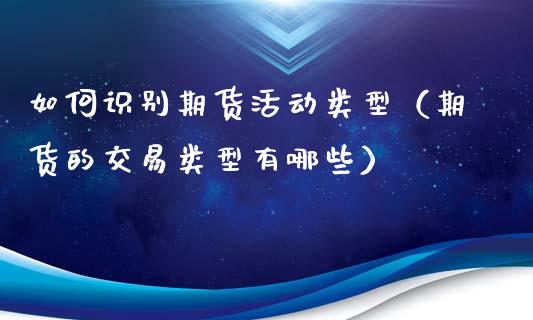 如何识别期货活动类型（期货的交易类型有哪些）