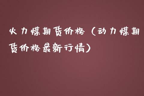火力煤期货价格（动力煤期货价格最新行情）
