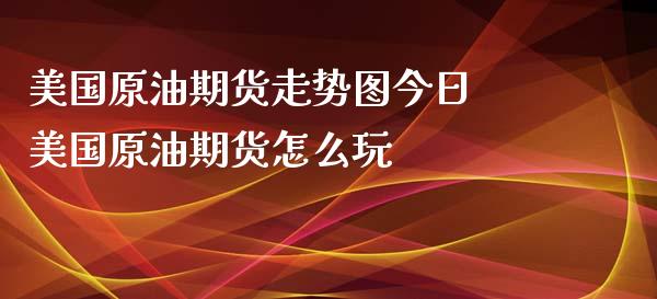 美国原油期货走势图今日 美国原油期货怎么玩