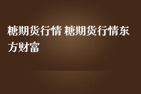 糖期货行情 糖期货行情东方财富