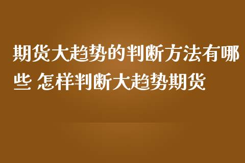 期货大趋势的判断方法有哪些 怎样判断大趋势期货