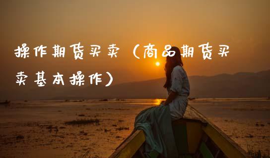 操作期货买卖（商品期货买卖基本操作）