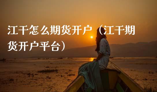 江干怎么期货开户（江干期货开户平台）