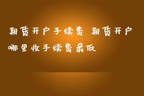期货开户手续费 期货开户哪里收手续费最低