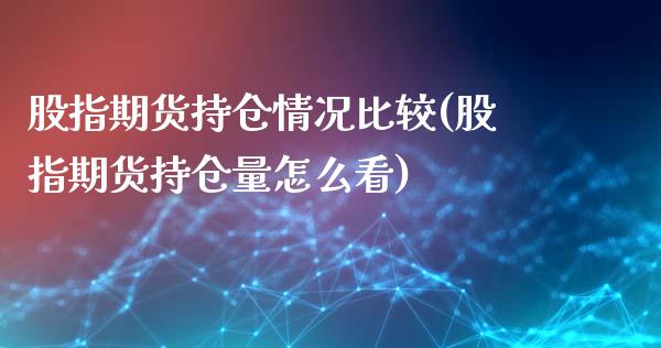 股指期货持仓情况比较(股指期货持仓量怎么看)