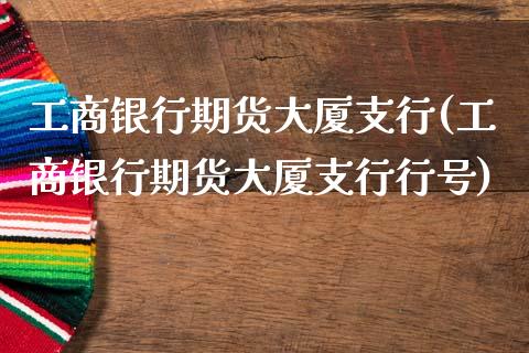 工商银行期货大厦支行(工商银行期货大厦支行行号)