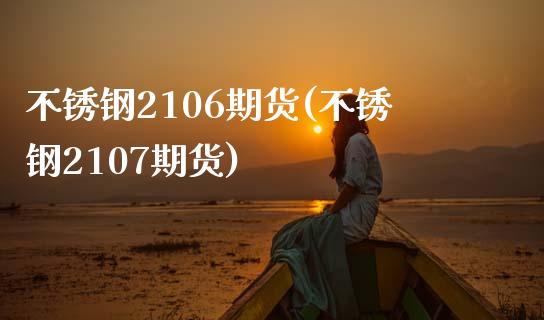 不锈钢2106期货(不锈钢2107期货)