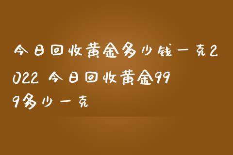 今日回收黄金多少钱一克2022 今日回收黄金999多少一克