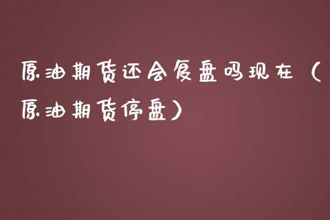 原油期货还会复盘吗现在（原油期货停盘）