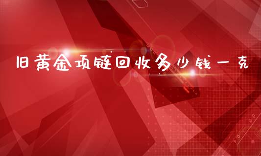 旧黄金项链回收多少钱一克